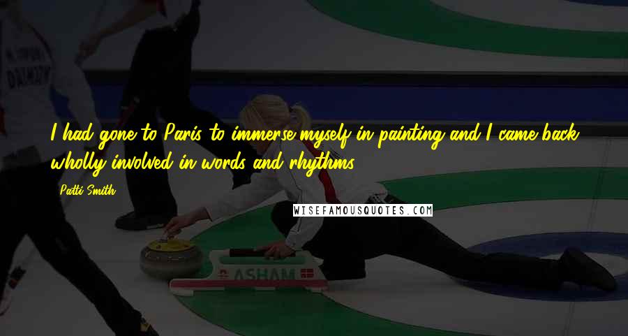 Patti Smith Quotes: I had gone to Paris to immerse myself in painting and I came back wholly involved in words and rhythms.
