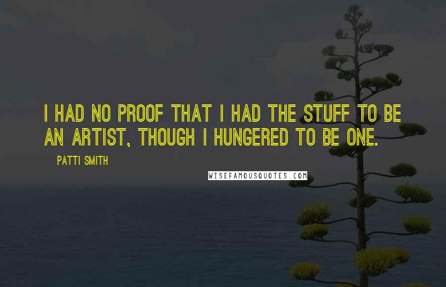 Patti Smith Quotes: I had no proof that I had the stuff to be an artist, though I hungered to be one.