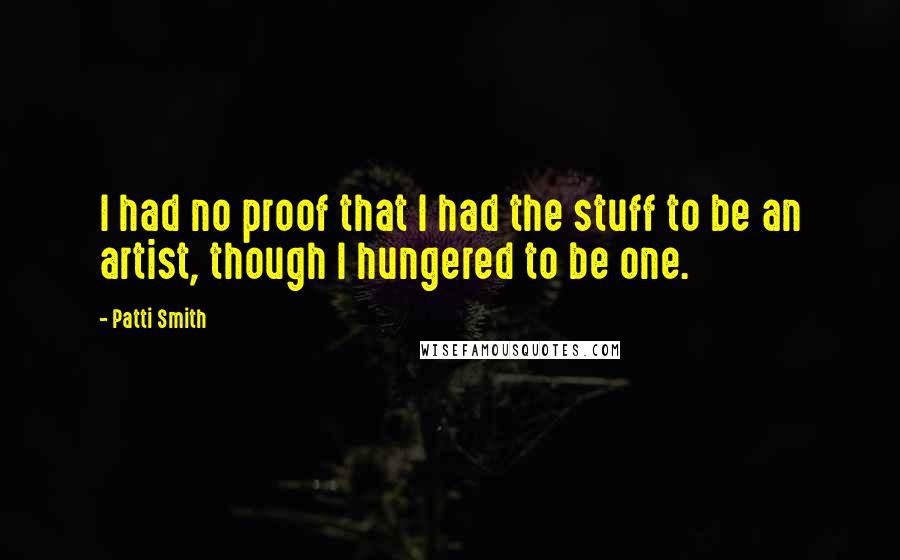 Patti Smith Quotes: I had no proof that I had the stuff to be an artist, though I hungered to be one.