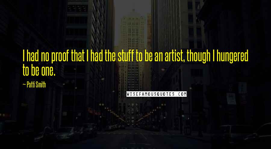 Patti Smith Quotes: I had no proof that I had the stuff to be an artist, though I hungered to be one.