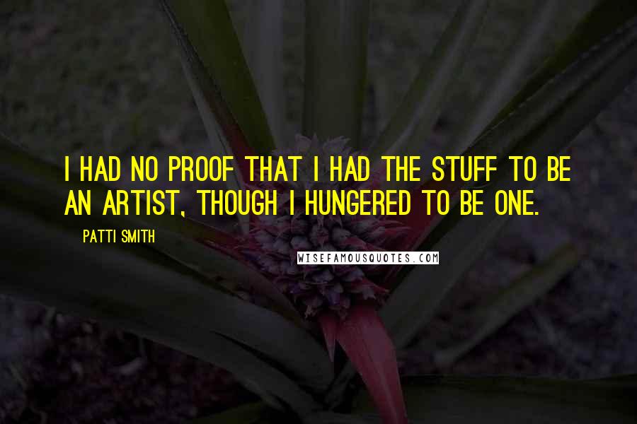 Patti Smith Quotes: I had no proof that I had the stuff to be an artist, though I hungered to be one.