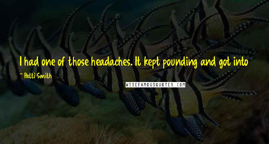 Patti Smith Quotes: I had one of those headaches. It kept pounding and got into that crazy realm where the guillotine seems like a good idea.