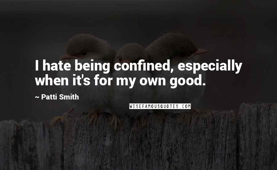 Patti Smith Quotes: I hate being confined, especially when it's for my own good.