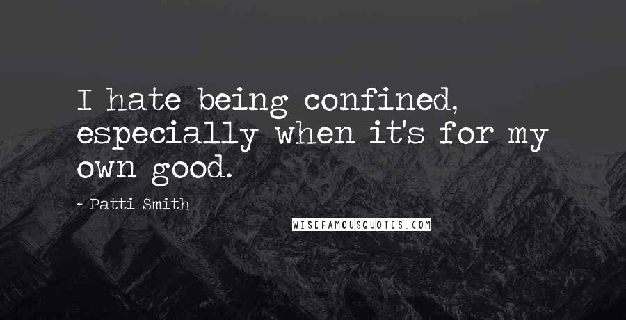 Patti Smith Quotes: I hate being confined, especially when it's for my own good.