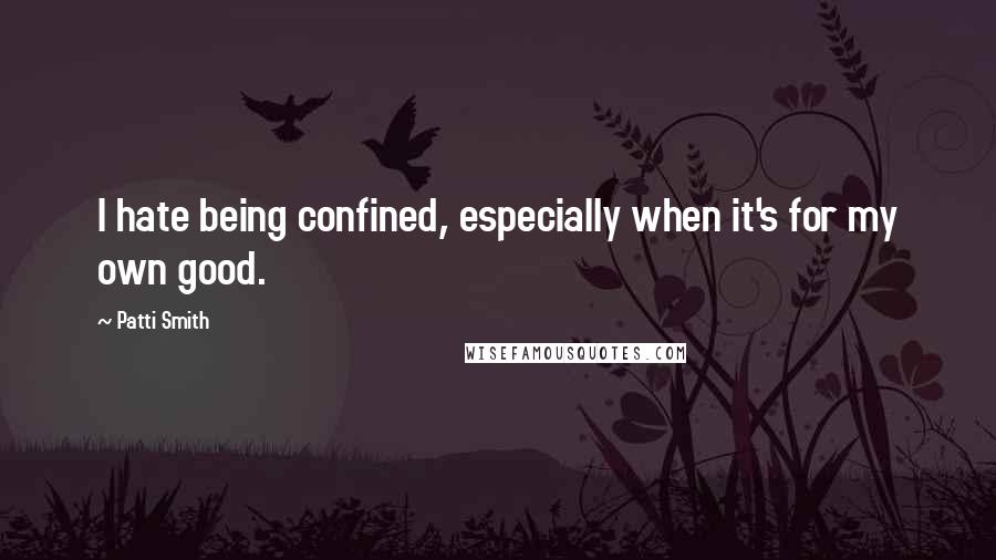 Patti Smith Quotes: I hate being confined, especially when it's for my own good.