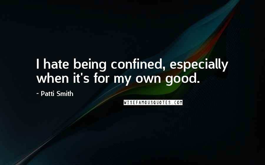 Patti Smith Quotes: I hate being confined, especially when it's for my own good.