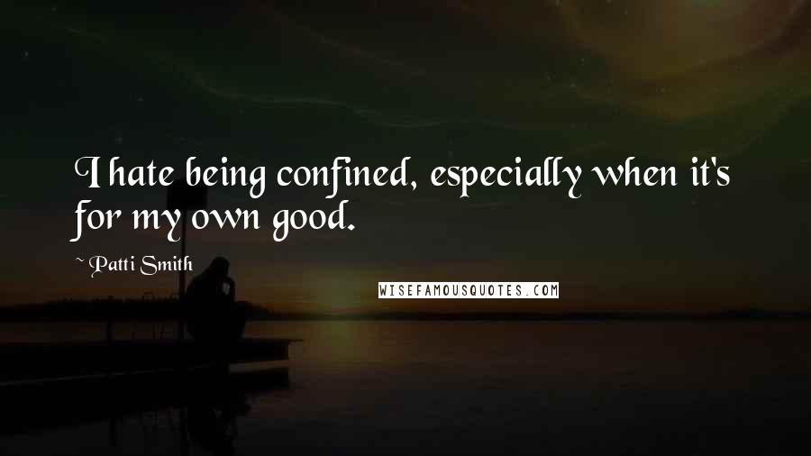 Patti Smith Quotes: I hate being confined, especially when it's for my own good.