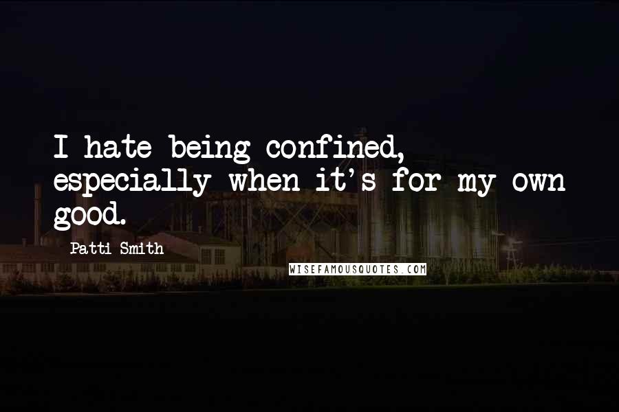 Patti Smith Quotes: I hate being confined, especially when it's for my own good.