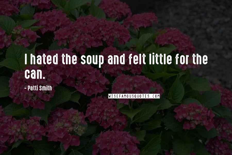 Patti Smith Quotes: I hated the soup and felt little for the can.