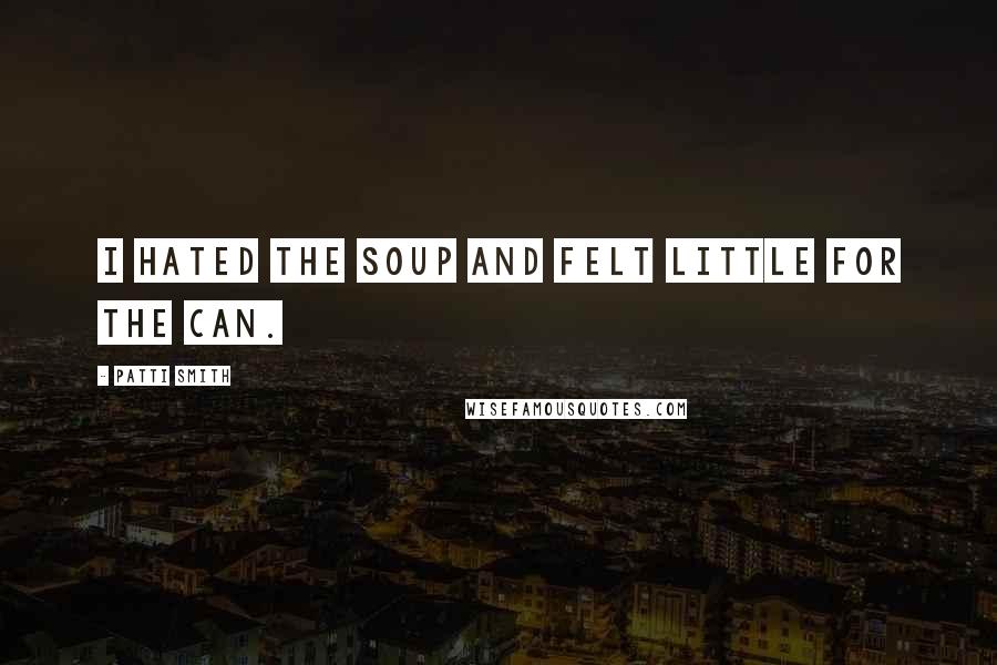 Patti Smith Quotes: I hated the soup and felt little for the can.