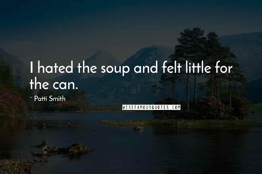 Patti Smith Quotes: I hated the soup and felt little for the can.