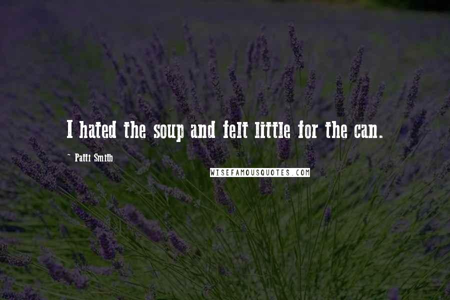 Patti Smith Quotes: I hated the soup and felt little for the can.