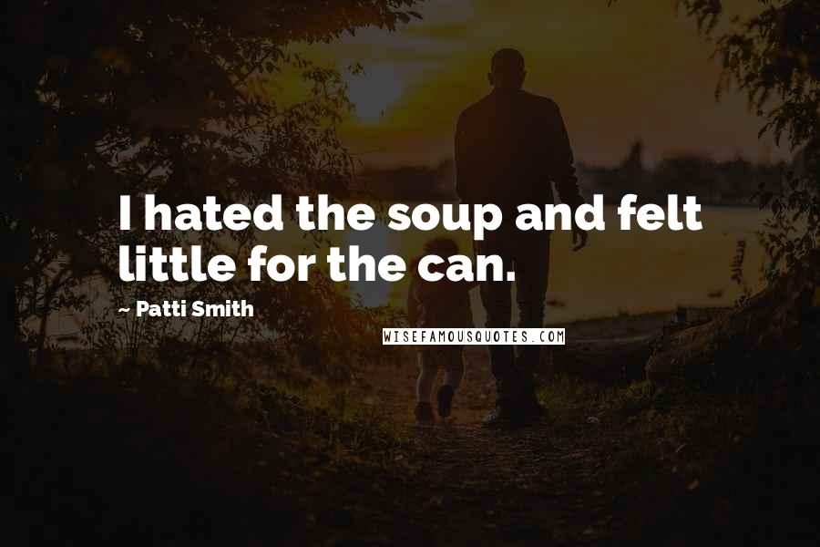 Patti Smith Quotes: I hated the soup and felt little for the can.
