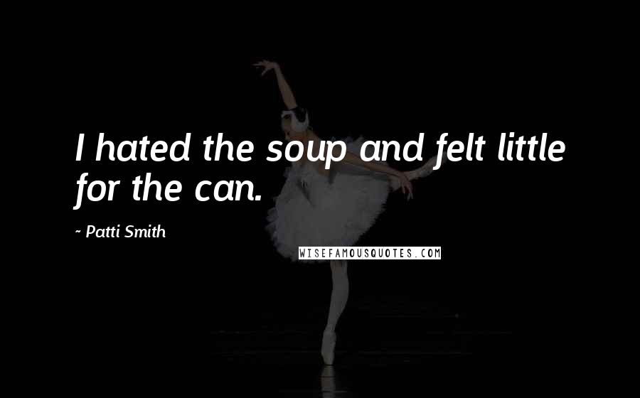 Patti Smith Quotes: I hated the soup and felt little for the can.