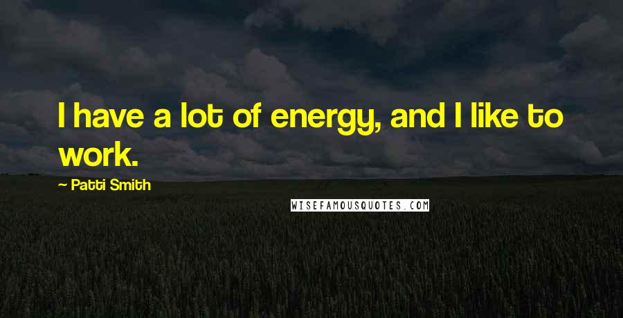 Patti Smith Quotes: I have a lot of energy, and I like to work.