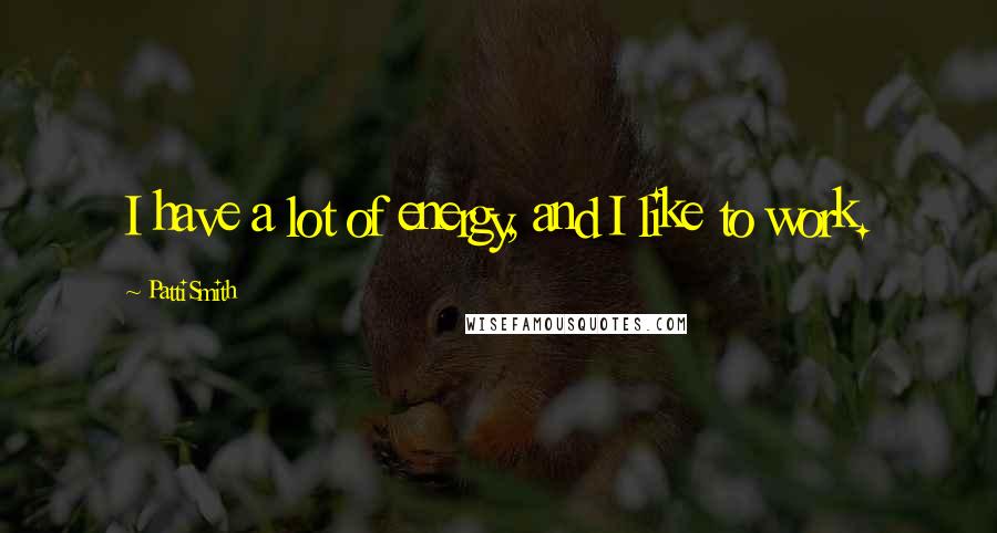 Patti Smith Quotes: I have a lot of energy, and I like to work.