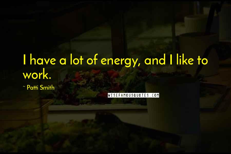 Patti Smith Quotes: I have a lot of energy, and I like to work.