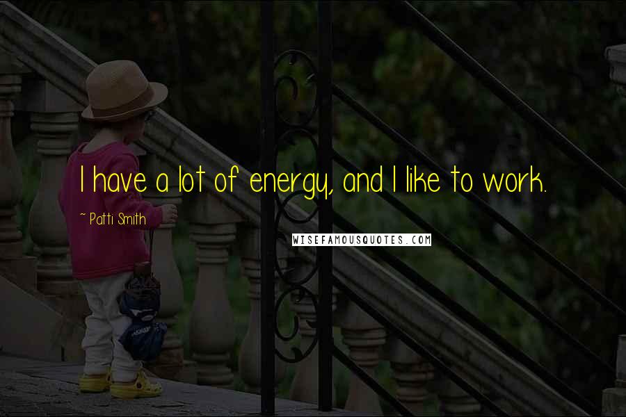 Patti Smith Quotes: I have a lot of energy, and I like to work.