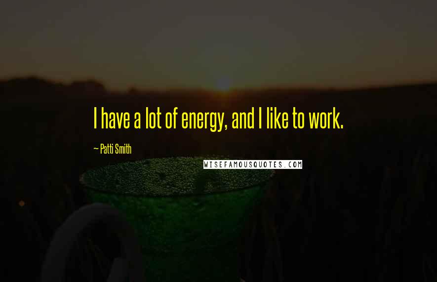 Patti Smith Quotes: I have a lot of energy, and I like to work.