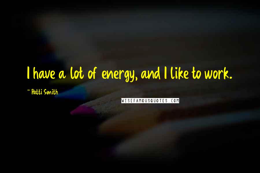 Patti Smith Quotes: I have a lot of energy, and I like to work.