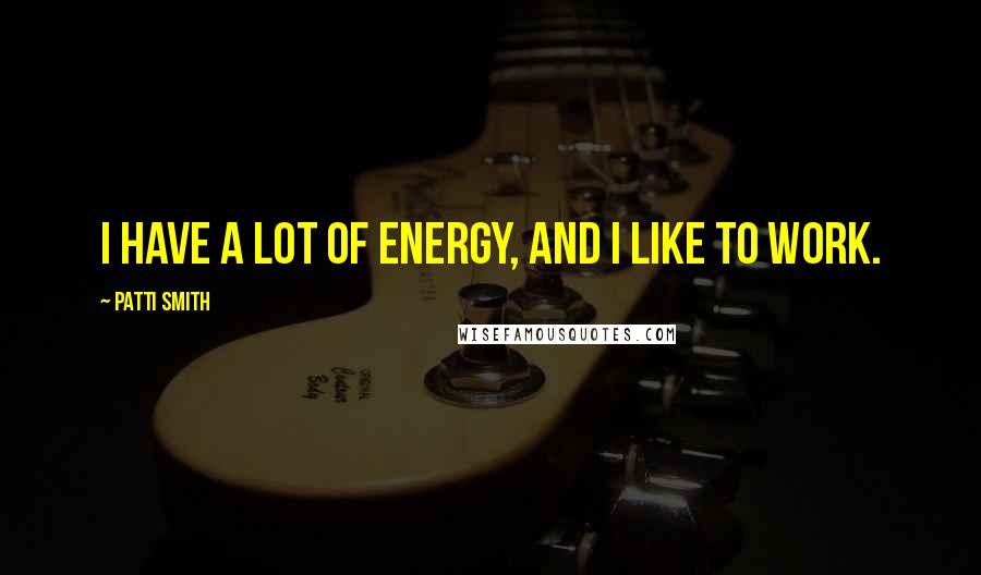 Patti Smith Quotes: I have a lot of energy, and I like to work.