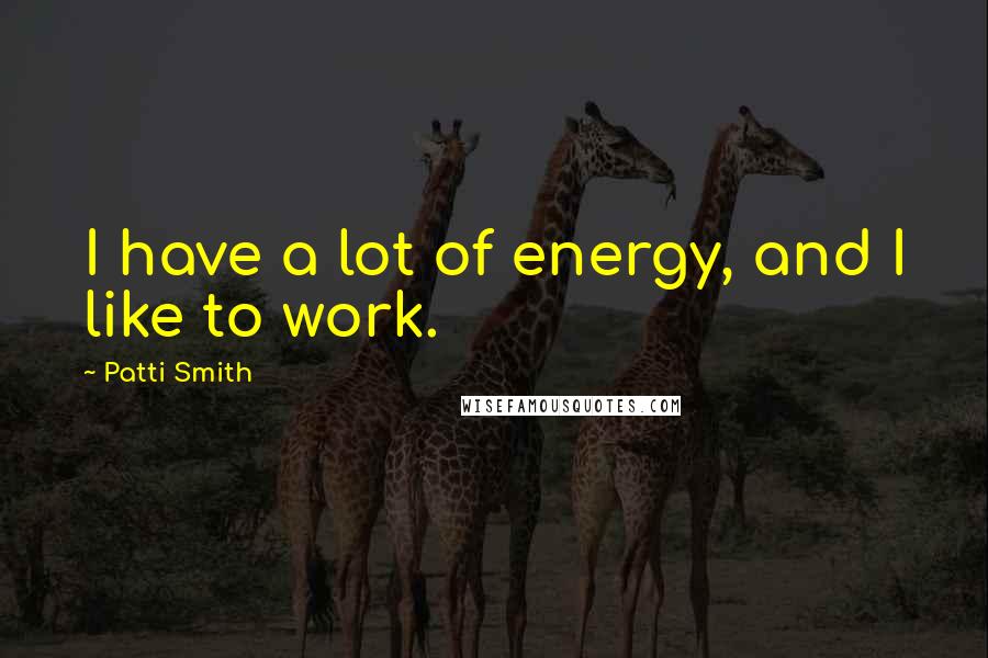 Patti Smith Quotes: I have a lot of energy, and I like to work.