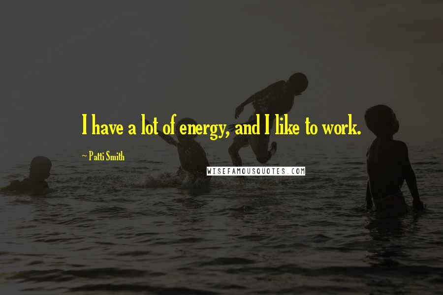 Patti Smith Quotes: I have a lot of energy, and I like to work.