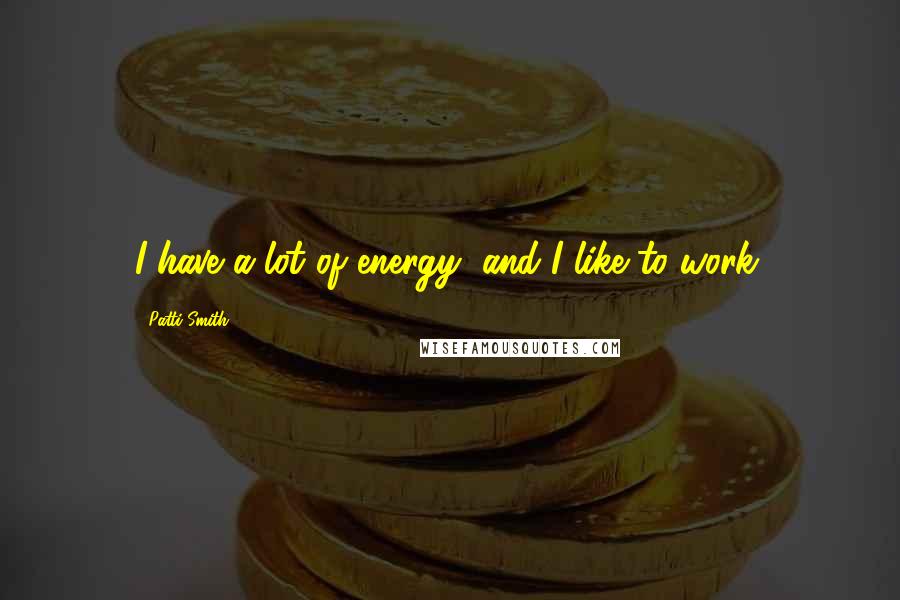 Patti Smith Quotes: I have a lot of energy, and I like to work.