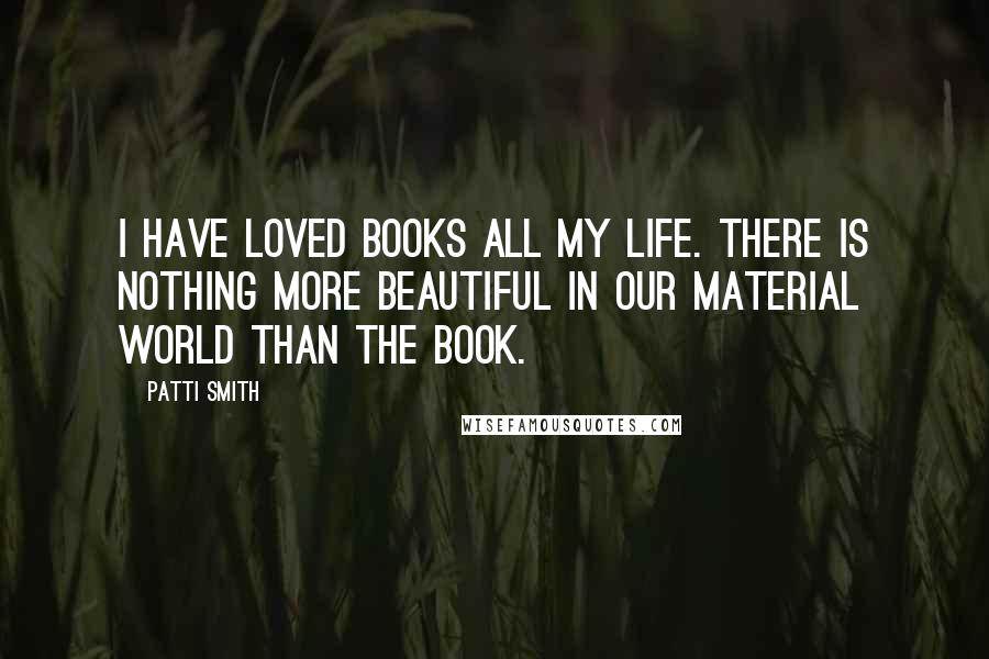 Patti Smith Quotes: I have loved books all my life. There is nothing more beautiful in our material world than the book.