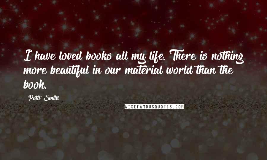 Patti Smith Quotes: I have loved books all my life. There is nothing more beautiful in our material world than the book.