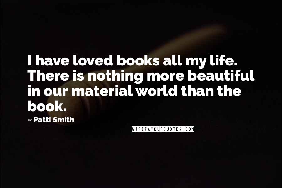 Patti Smith Quotes: I have loved books all my life. There is nothing more beautiful in our material world than the book.