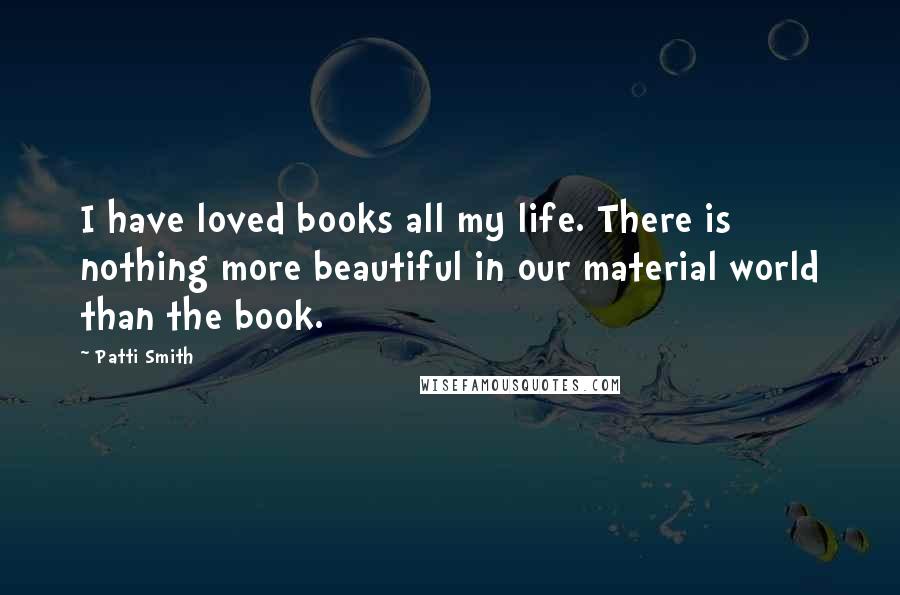 Patti Smith Quotes: I have loved books all my life. There is nothing more beautiful in our material world than the book.