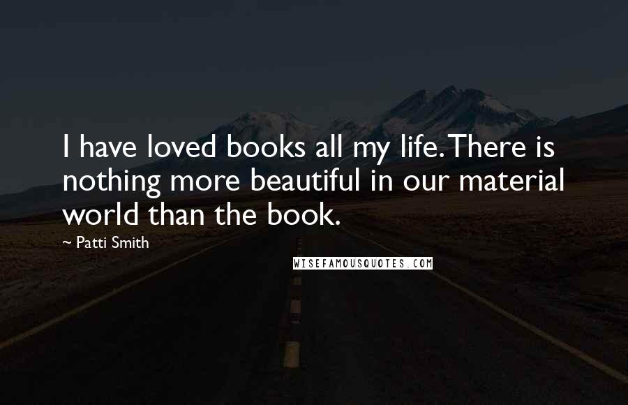 Patti Smith Quotes: I have loved books all my life. There is nothing more beautiful in our material world than the book.