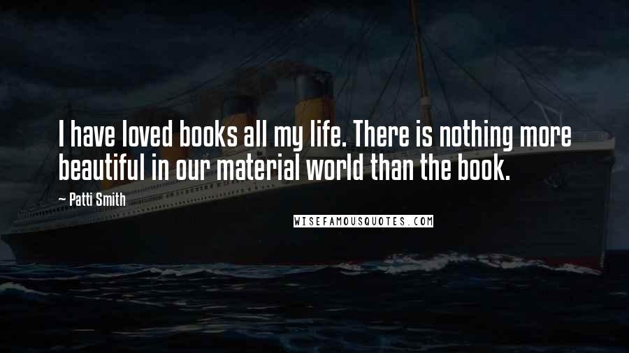 Patti Smith Quotes: I have loved books all my life. There is nothing more beautiful in our material world than the book.