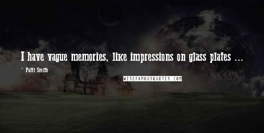 Patti Smith Quotes: I have vague memories, like impressions on glass plates ...