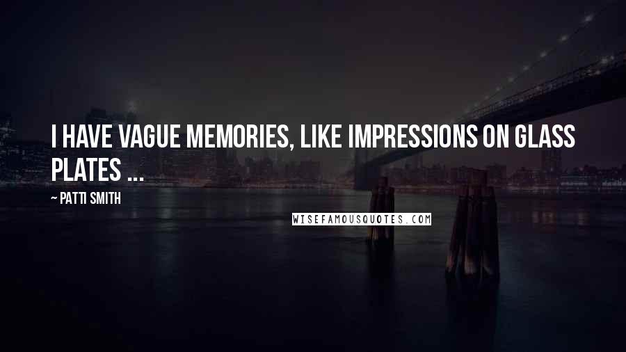 Patti Smith Quotes: I have vague memories, like impressions on glass plates ...