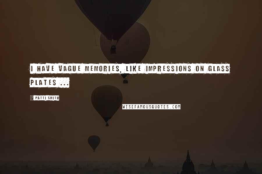 Patti Smith Quotes: I have vague memories, like impressions on glass plates ...