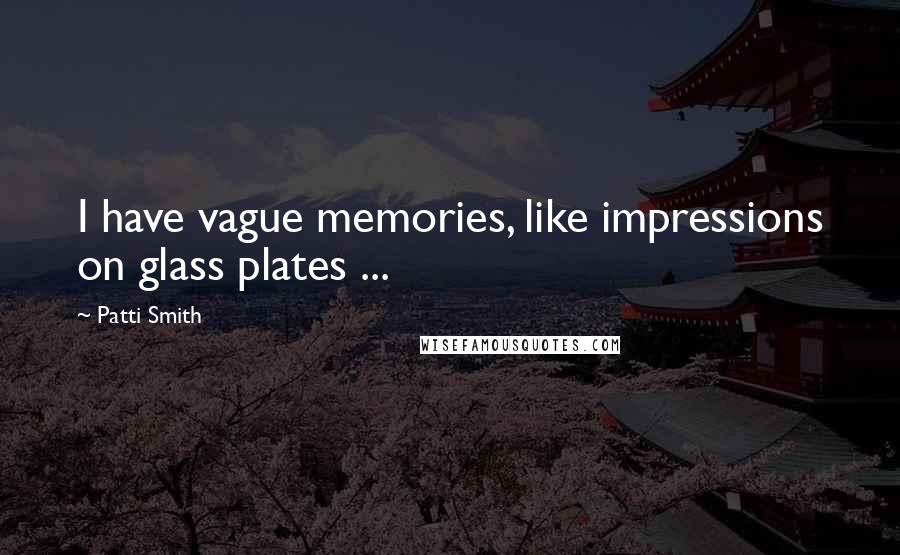 Patti Smith Quotes: I have vague memories, like impressions on glass plates ...