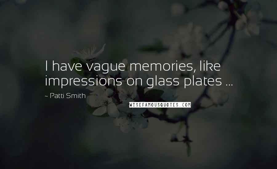 Patti Smith Quotes: I have vague memories, like impressions on glass plates ...