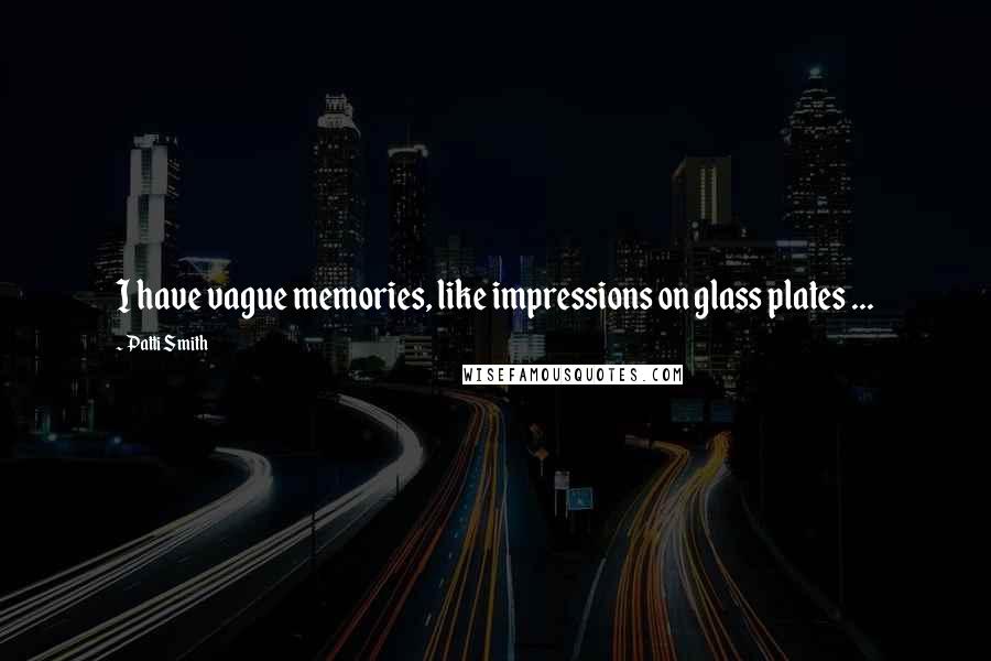 Patti Smith Quotes: I have vague memories, like impressions on glass plates ...