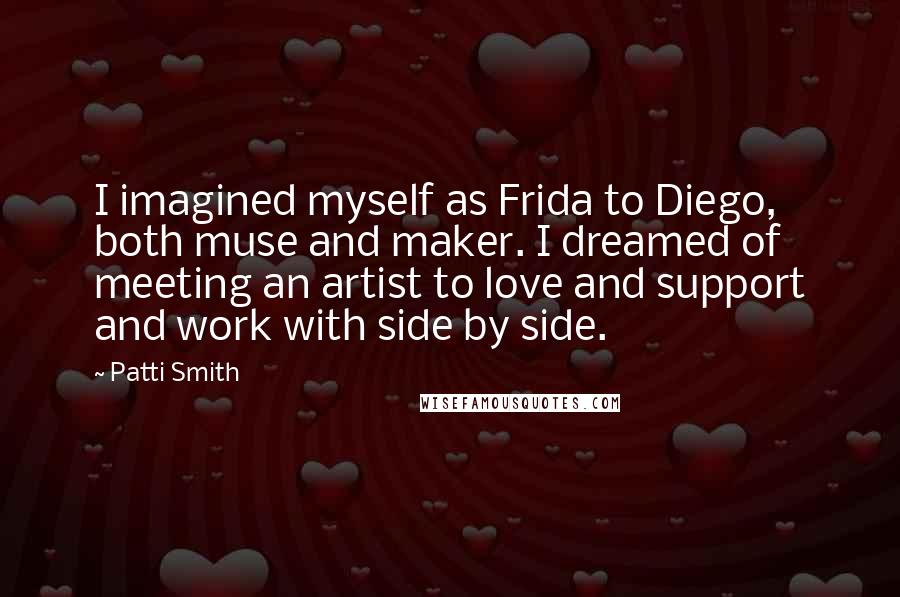 Patti Smith Quotes: I imagined myself as Frida to Diego, both muse and maker. I dreamed of meeting an artist to love and support and work with side by side.