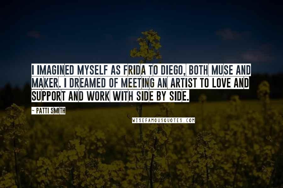 Patti Smith Quotes: I imagined myself as Frida to Diego, both muse and maker. I dreamed of meeting an artist to love and support and work with side by side.