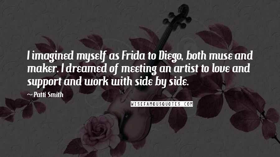 Patti Smith Quotes: I imagined myself as Frida to Diego, both muse and maker. I dreamed of meeting an artist to love and support and work with side by side.