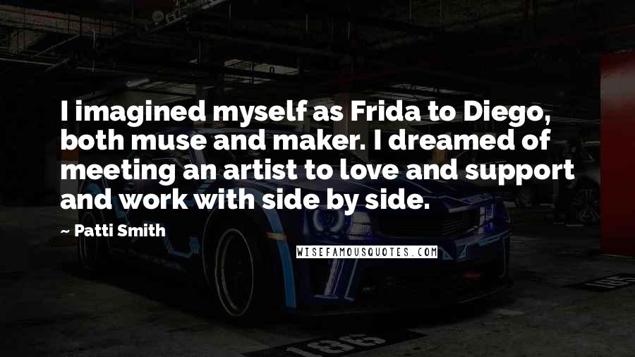 Patti Smith Quotes: I imagined myself as Frida to Diego, both muse and maker. I dreamed of meeting an artist to love and support and work with side by side.