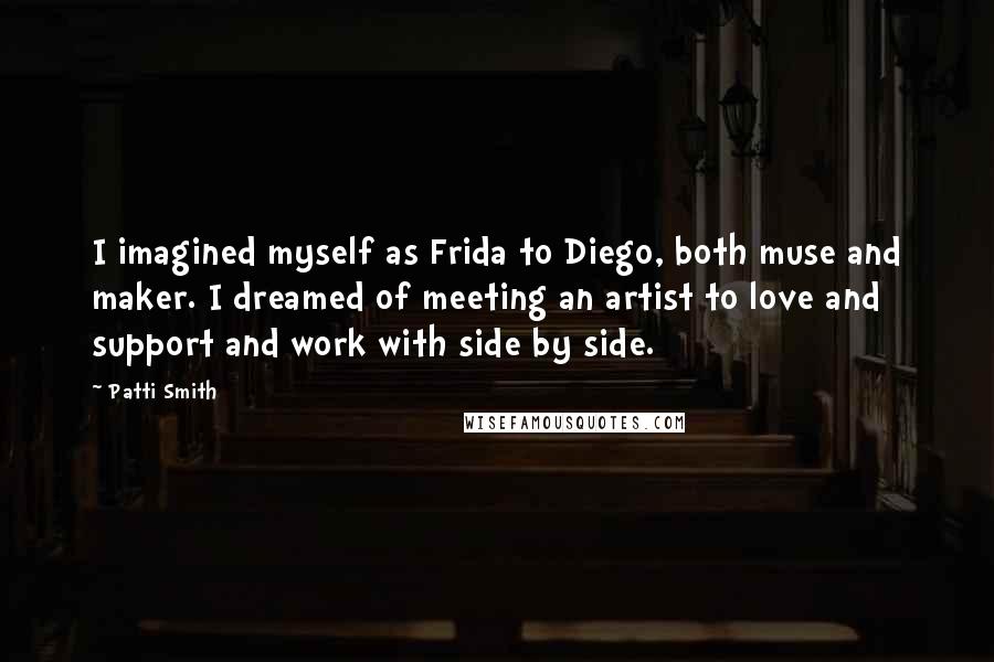 Patti Smith Quotes: I imagined myself as Frida to Diego, both muse and maker. I dreamed of meeting an artist to love and support and work with side by side.