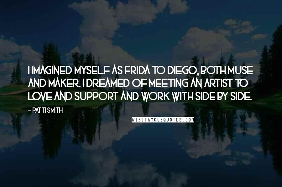 Patti Smith Quotes: I imagined myself as Frida to Diego, both muse and maker. I dreamed of meeting an artist to love and support and work with side by side.