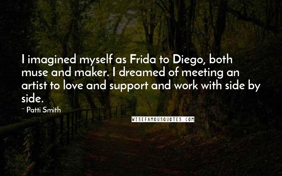 Patti Smith Quotes: I imagined myself as Frida to Diego, both muse and maker. I dreamed of meeting an artist to love and support and work with side by side.