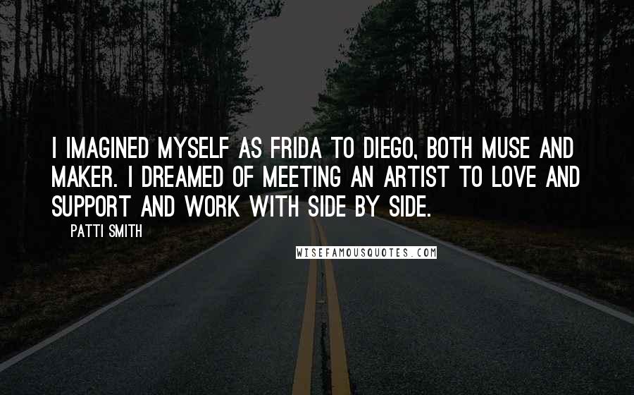 Patti Smith Quotes: I imagined myself as Frida to Diego, both muse and maker. I dreamed of meeting an artist to love and support and work with side by side.