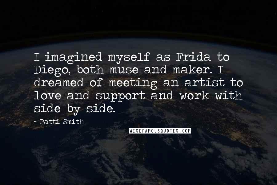 Patti Smith Quotes: I imagined myself as Frida to Diego, both muse and maker. I dreamed of meeting an artist to love and support and work with side by side.