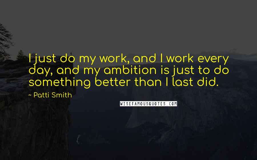 Patti Smith Quotes: I just do my work, and I work every day, and my ambition is just to do something better than I last did.